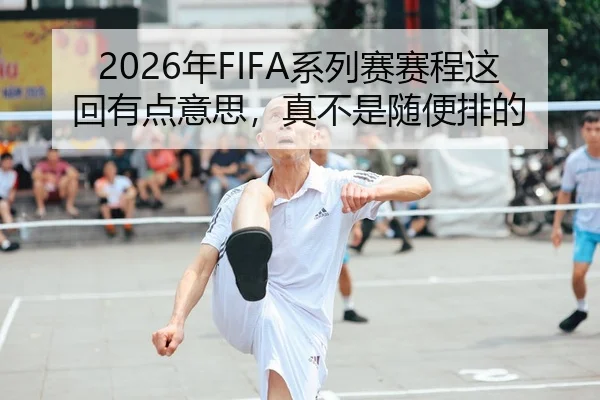 2026年FIFA系列赛赛程这回有点意思，真不是随便排的