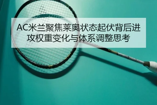 AC米兰聚焦莱奥状态起伏背后进攻权重变化与体系调整思考