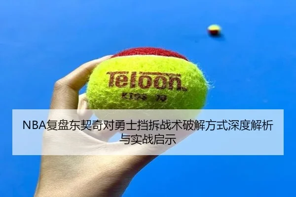 NBA复盘东契奇对勇士挡拆战术破解方式深度解析与实战启示