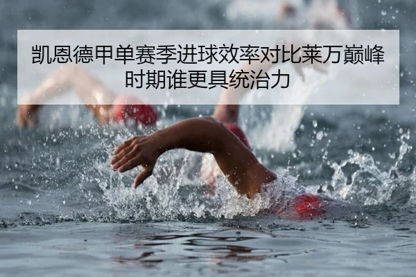 凯恩德甲单赛季进球效率对比莱万巅峰时期谁更具统治力