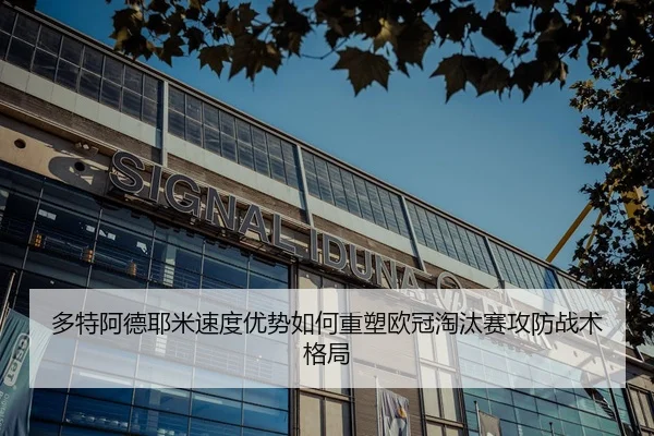 多特阿德耶米速度优势如何重塑欧冠淘汰赛攻防战术格局