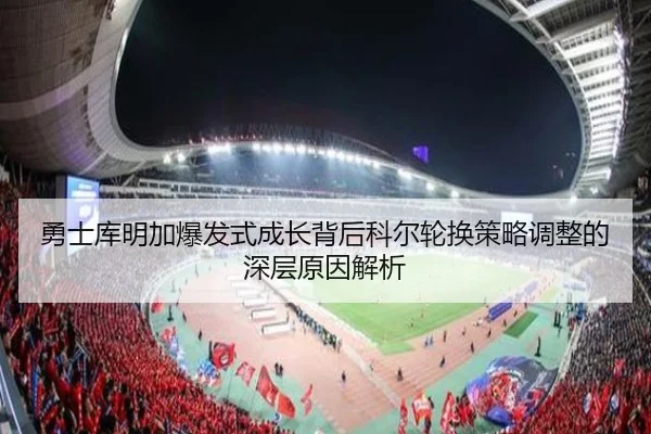 勇士库明加爆发式成长背后科尔轮换策略调整的深层原因解析