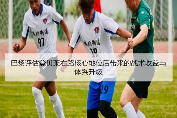 巴黎评估登贝莱右路核心地位后带来的战术收益与体系升级