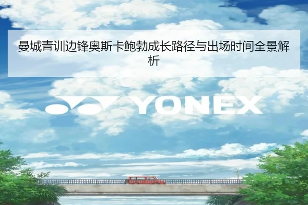 曼城青训边锋奥斯卡鲍勃成长路径与出场时间全景解析