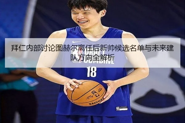 拜仁内部讨论图赫尔离任后新帅候选名单与未来建队方向全解析