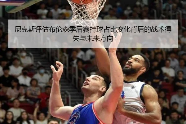 尼克斯评估布伦森季后赛持球占比变化背后的战术得失与未来方向