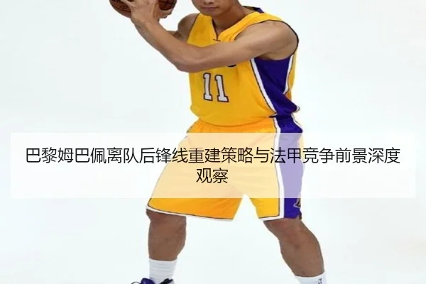 巴黎姆巴佩离队后锋线重建策略与法甲竞争前景深度观察