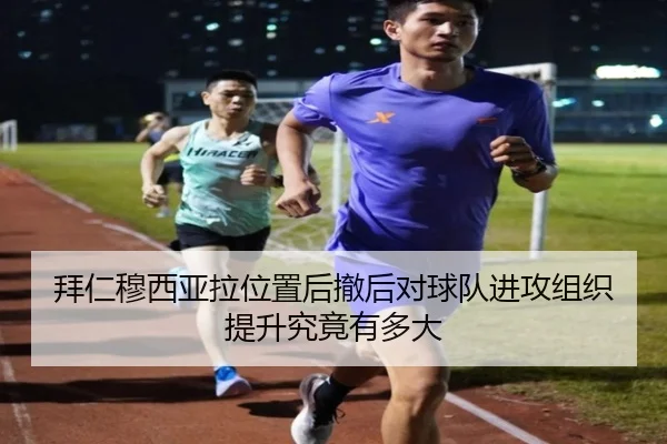 拜仁穆西亚拉位置后撤后对球队进攻组织提升究竟有多大
