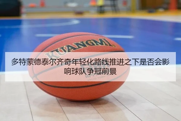 多特蒙德泰尔齐奇年轻化路线推进之下是否会影响球队争冠前景