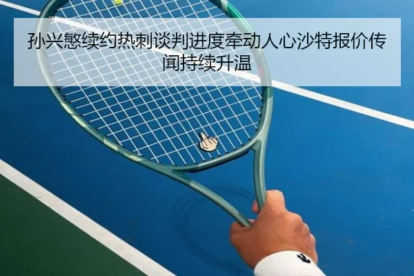 孙兴慜续约热刺谈判进度牵动人心沙特报价传闻持续升温