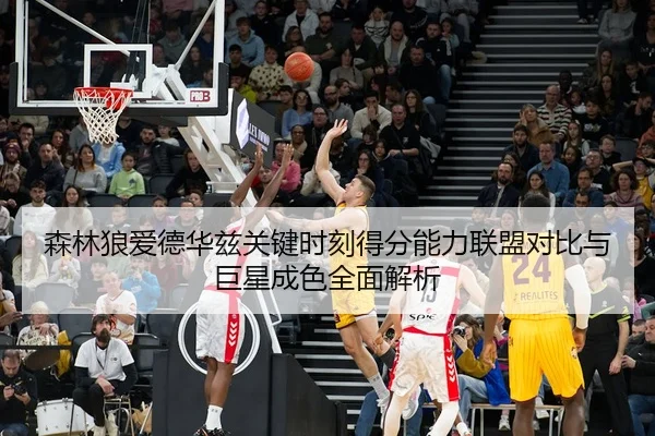 森林狼爱德华兹关键时刻得分能力联盟对比与巨星成色全面解析