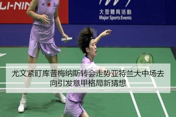 尤文紧盯库普梅纳斯转会走势亚特兰大中场去向引发意甲格局新猜想
