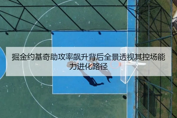 掘金约基奇助攻率飙升背后全景透视其控场能力进化路径