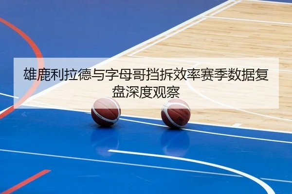雄鹿利拉德与字母哥挡拆效率赛季数据复盘深度观察