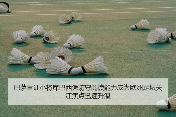 巴萨青训小将库巴西凭防守阅读能力成为欧洲足坛关注焦点迅速升温
