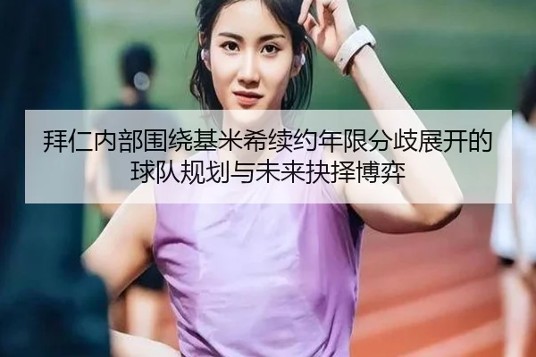 拜仁内部围绕基米希续约年限分歧展开的球队规划与未来抉择博弈